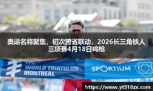 奥运名将聚集，初次跨省联动，2026长三角铁人三项赛4月18日鸣枪