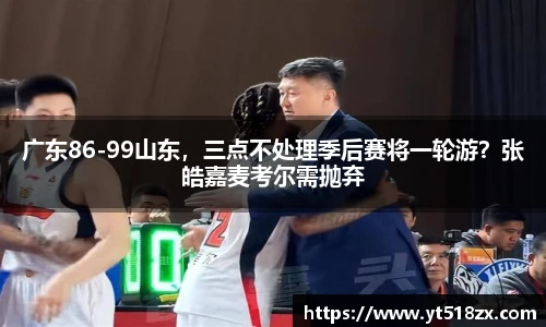广东86-99山东，三点不处理季后赛将一轮游？张皓嘉麦考尔需抛弃