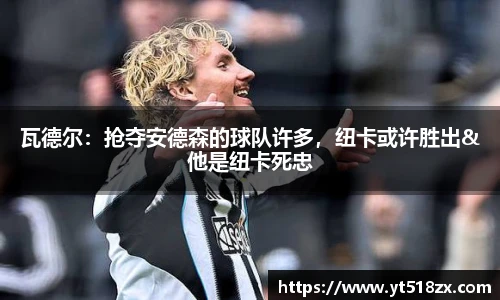 瓦德尔：抢夺安德森的球队许多，纽卡或许胜出&他是纽卡死忠